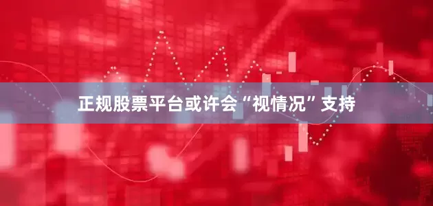 正规股票平台或许会“视情况”支持