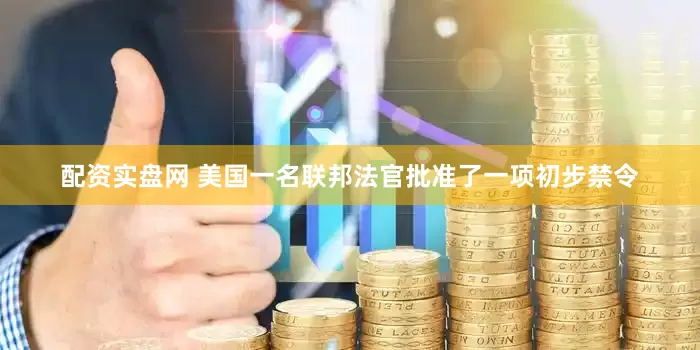 配资实盘网 美国一名联邦法官批准了一项初步禁令
