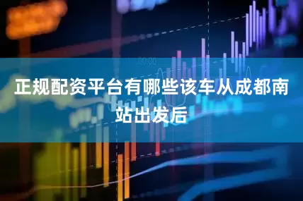 正规配资平台有哪些该车从成都南站出发后