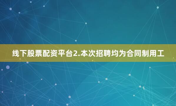 线下股票配资平台2.本次招聘均为合同制用工