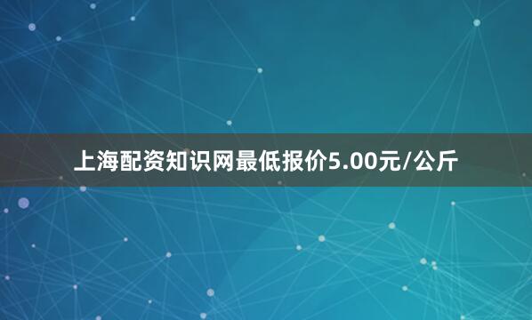 上海配资知识网最低报价5.00元/公斤