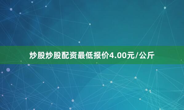 炒股炒股配资最低报价4.00元/公斤