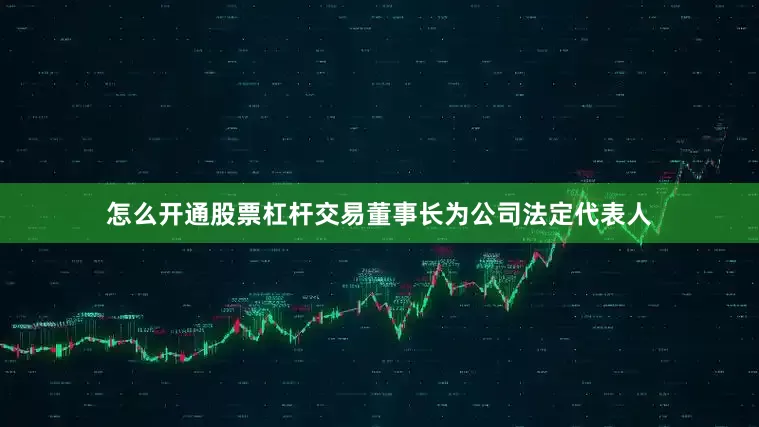 怎么开通股票杠杆交易董事长为公司法定代表人