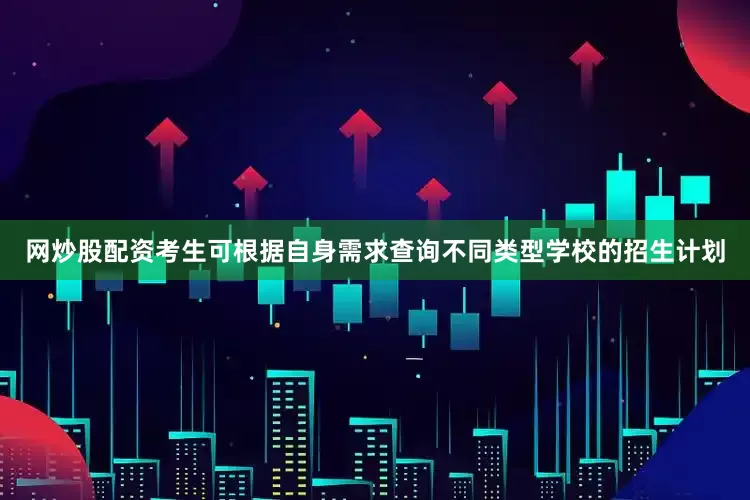 网炒股配资考生可根据自身需求查询不同类型学校的招生计划