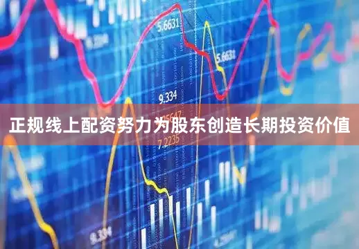 正规线上配资努力为股东创造长期投资价值