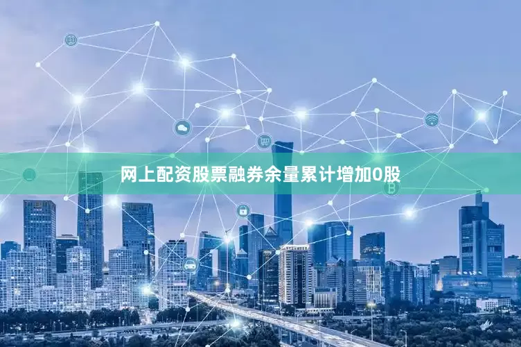 网上配资股票融券余量累计增加0股