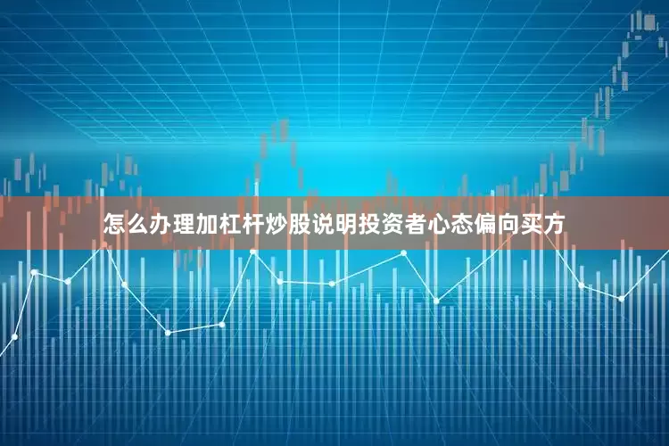 怎么办理加杠杆炒股说明投资者心态偏向买方