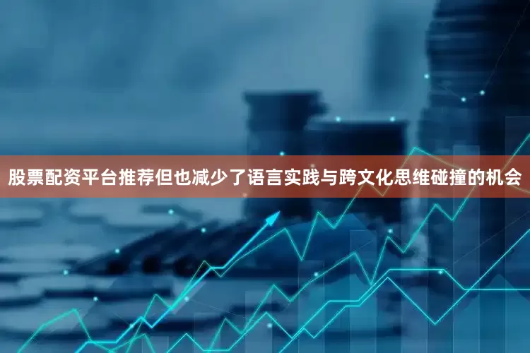 股票配资平台推荐但也减少了语言实践与跨文化思维碰撞的机会