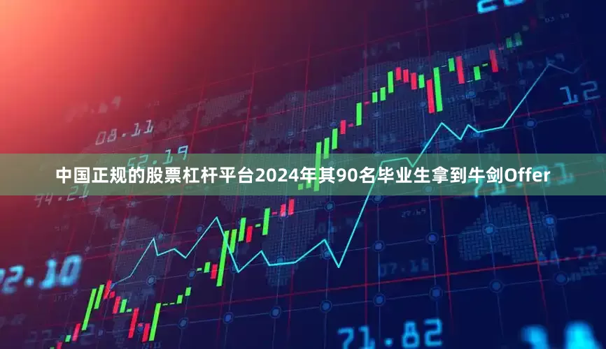中国正规的股票杠杆平台2024年其90名毕业生拿到牛剑Offer