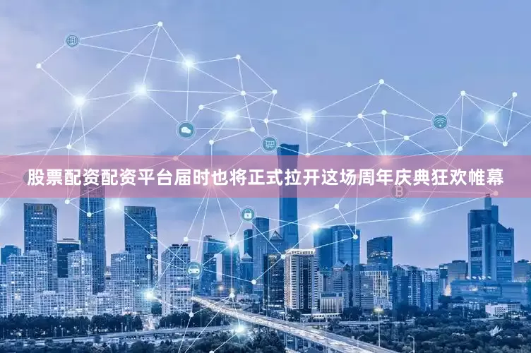 股票配资配资平台届时也将正式拉开这场周年庆典狂欢帷幕