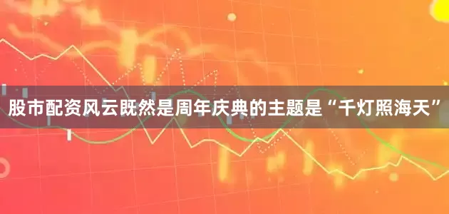 股市配资风云既然是周年庆典的主题是“千灯照海天”