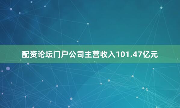 配资论坛门户公司主营收入101.47亿元