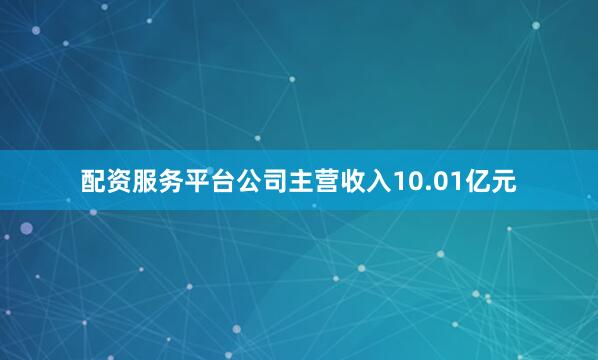 配资服务平台公司主营收入10.01亿元
