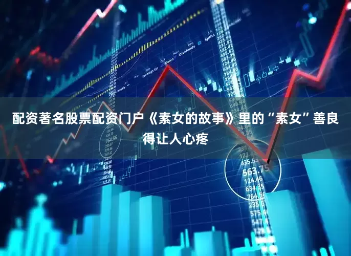 配资著名股票配资门户《素女的故事》里的“素女”善良得让人心疼