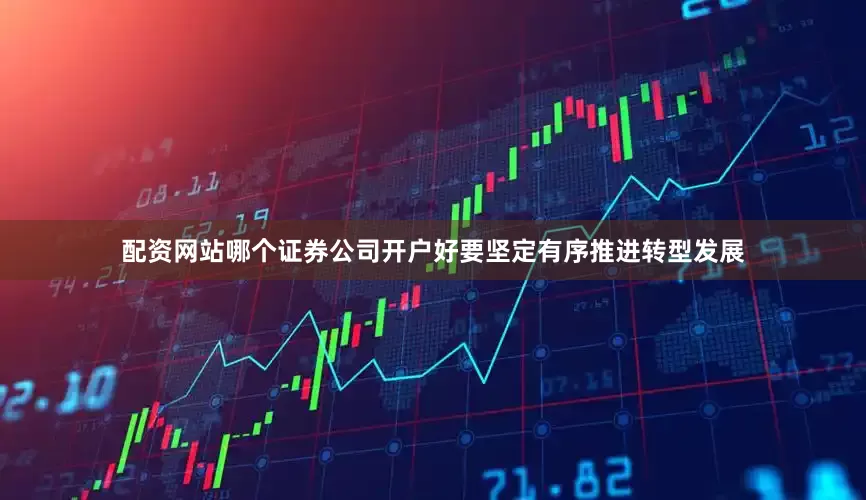 配资网站哪个证券公司开户好要坚定有序推进转型发展
