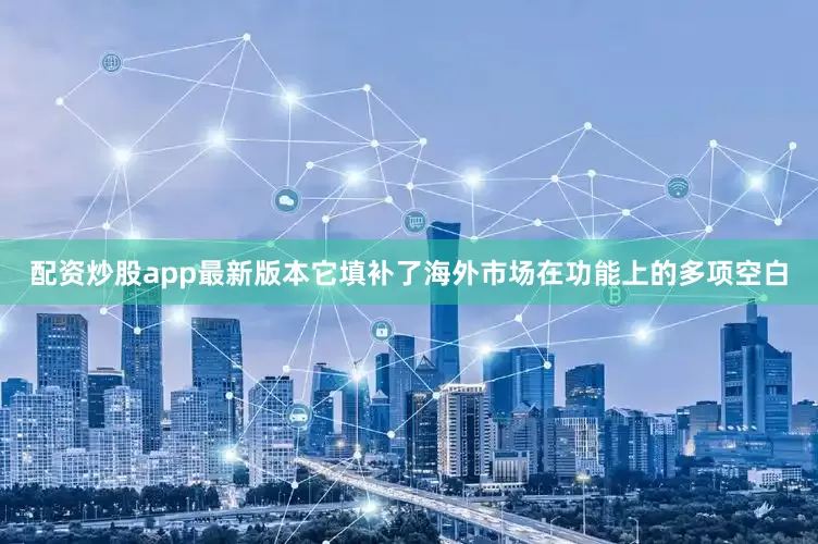 配资炒股app最新版本它填补了海外市场在功能上的多项空白