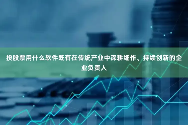 投股票用什么软件既有在传统产业中深耕细作、持续创新的企业负责人