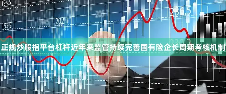 正规炒股指平台杠杆近年来监管持续完善国有险企长周期考核机制