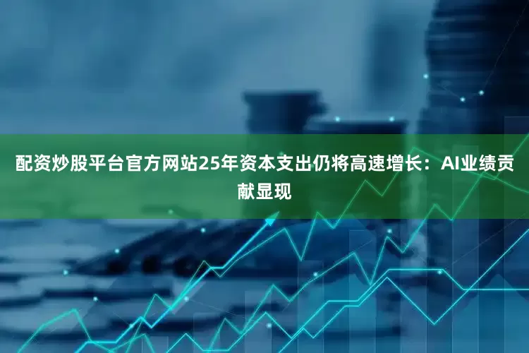 配资炒股平台官方网站25年资本支出仍将高速增长：AI业绩贡献显现