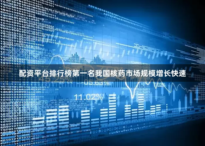 配资平台排行榜第一名我国核药市场规模增长快速