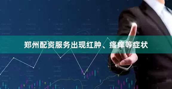 郑州配资服务出现红肿、瘙痒等症状