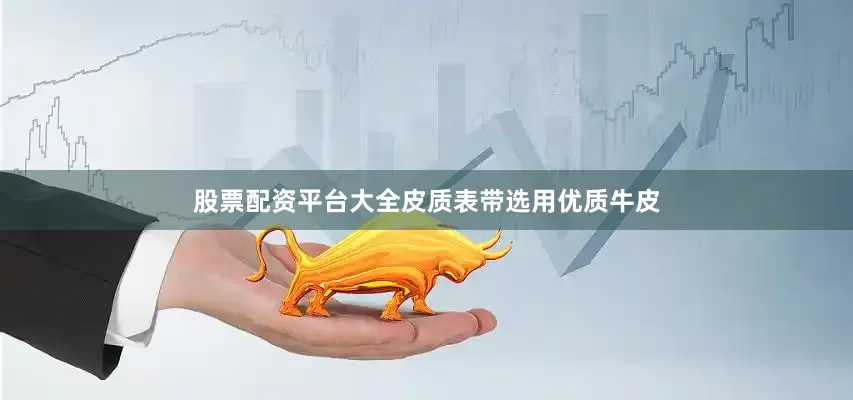 股票配资平台大全皮质表带选用优质牛皮
