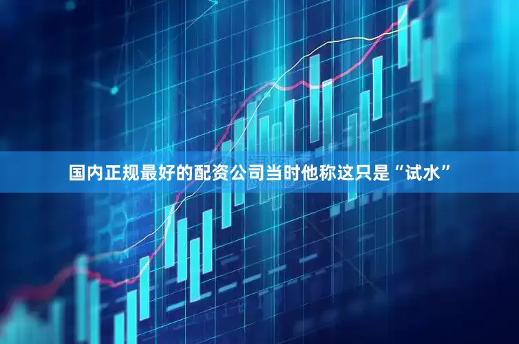 国内正规最好的配资公司当时他称这只是“试水”