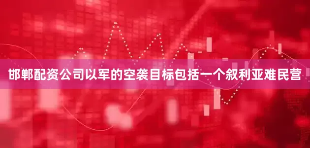 邯郸配资公司以军的空袭目标包括一个叙利亚难民营