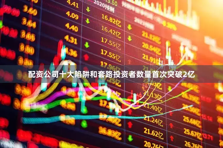 配资公司十大陷阱和套路投资者数量首次突破2亿