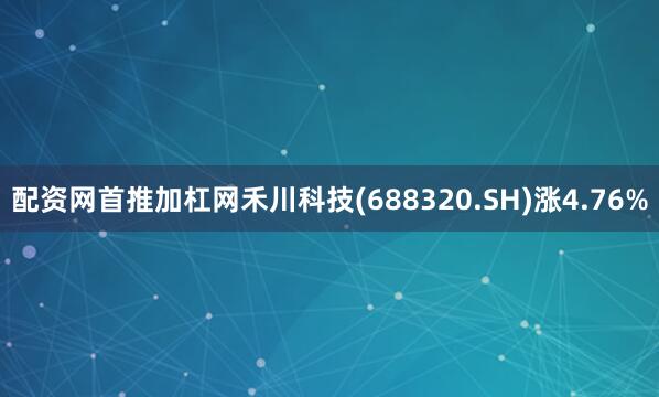 配资网首推加杠网禾川科技(688320.SH)涨4.76%