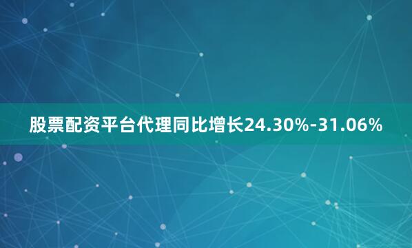 股票配资平台代理同比增长24.30%-31.06%
