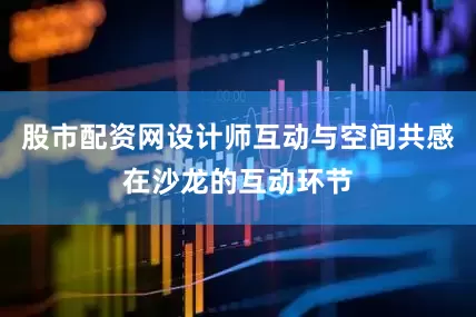 股市配资网设计师互动与空间共感在沙龙的互动环节