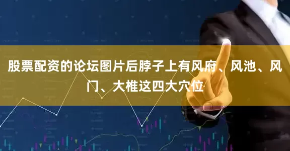 股票配资的论坛图片后脖子上有风府、风池、风门、大椎这四大穴位