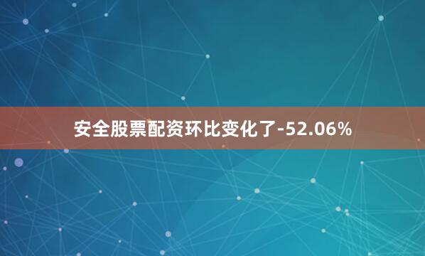 安全股票配资环比变化了-52.06%