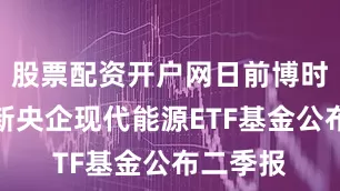 股票配资开户网日前博时中证国新央企现代能源ETF基金公布二季报