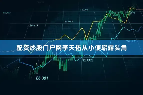 配资炒股门户网李天佑从小便崭露头角