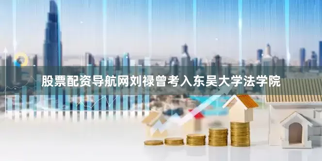 股票配资导航网刘禄曾考入东吴大学法学院