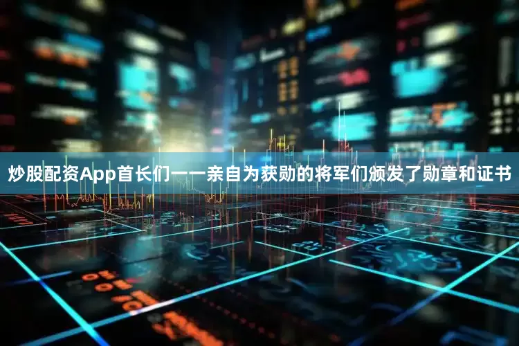 炒股配资App首长们一一亲自为获勋的将军们颁发了勋章和证书