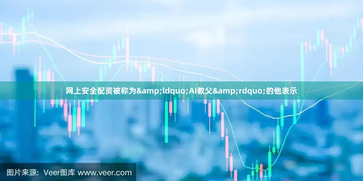 网上安全配资被称为&ldquo;AI教父&rdquo;的他表示