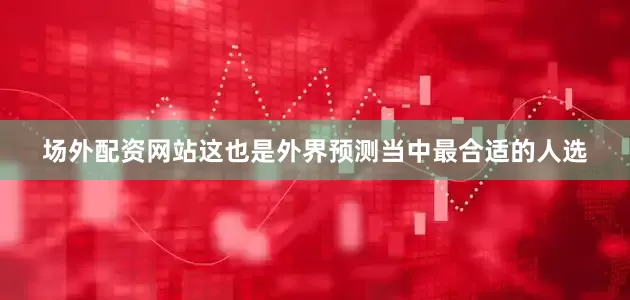 场外配资网站这也是外界预测当中最合适的人选