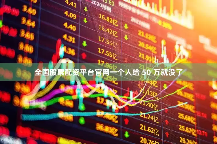 全国股票配资平台官网一个人给 50 万就没了