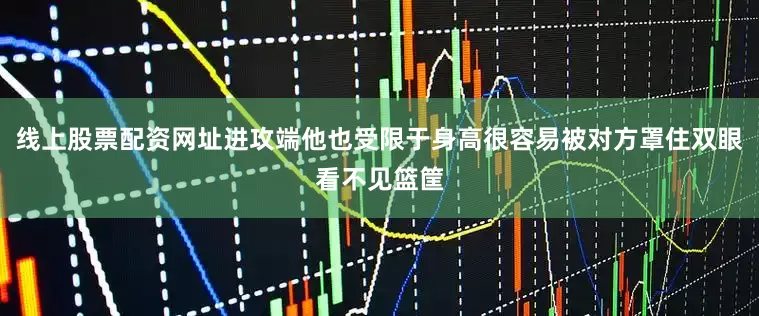 线上股票配资网址进攻端他也受限于身高很容易被对方罩住双眼看不见篮筐