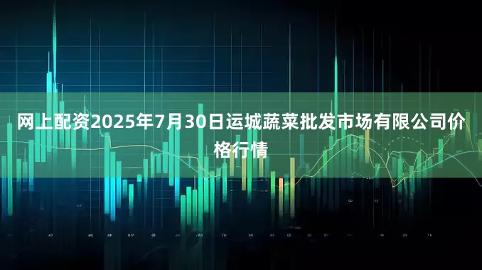 网上配资2025年7月30日运城蔬菜批发市场有限公司价格行情