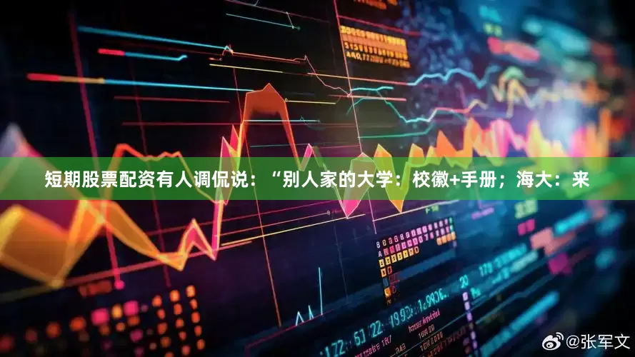 短期股票配资有人调侃说：“别人家的大学：校徽+手册；海大：来