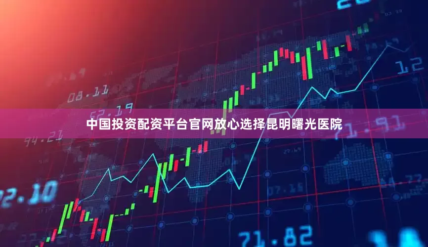 中国投资配资平台官网放心选择昆明曙光医院