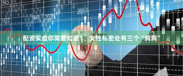 配资实盘你需要知道1、女性私密处有三个“洞洞”