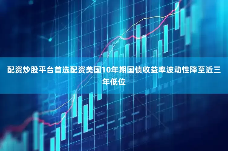 配资炒股平台首选配资美国10年期国债收益率波动性降至近三年低位