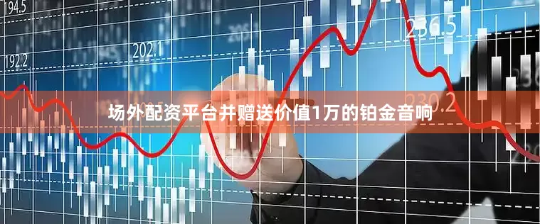 场外配资平台并赠送价值1万的铂金音响