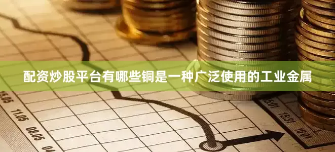 配资炒股平台有哪些铜是一种广泛使用的工业金属