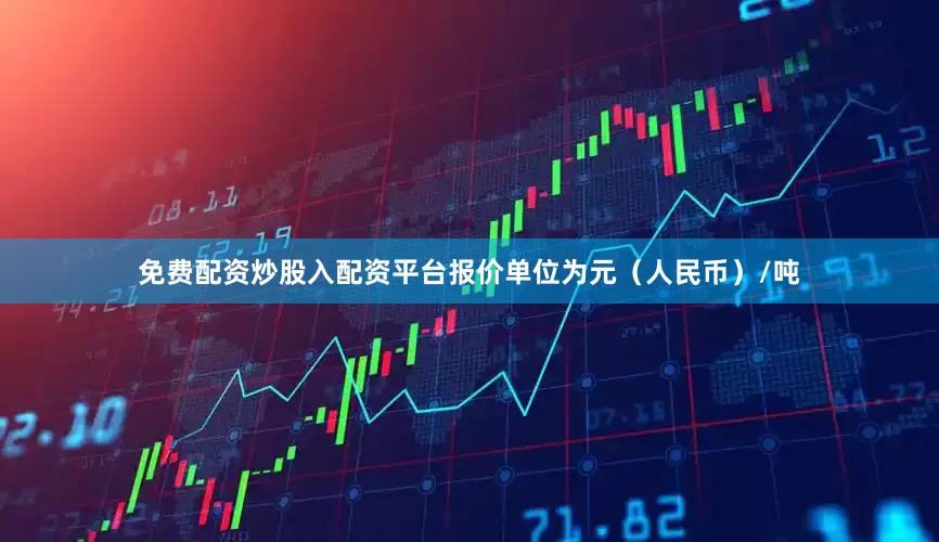 免费配资炒股入配资平台报价单位为元（人民币）/吨